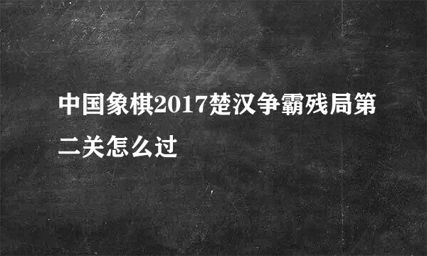 中国象棋2017楚汉争霸残局第二关怎么过
