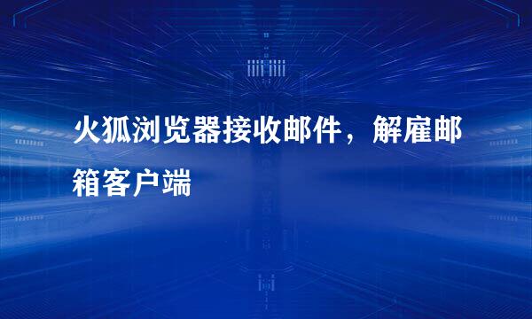 火狐浏览器接收邮件，解雇邮箱客户端