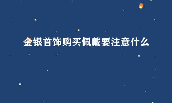 金银首饰购买佩戴要注意什么