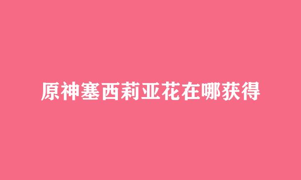 原神塞西莉亚花在哪获得