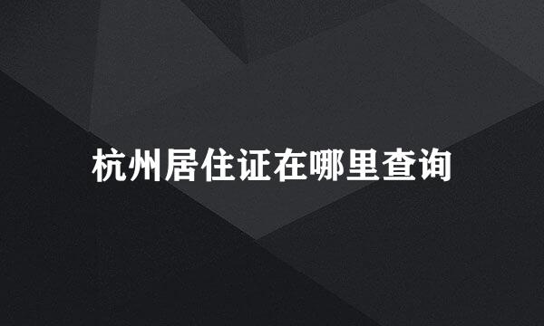 杭州居住证在哪里查询
