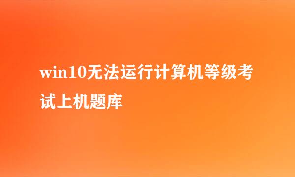 win10无法运行计算机等级考试上机题库