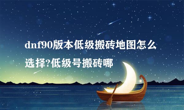 dnf90版本低级搬砖地图怎么选择?低级号搬砖哪