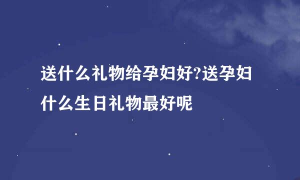 送什么礼物给孕妇好?送孕妇什么生日礼物最好呢