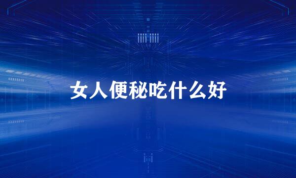 女人便秘吃什么好