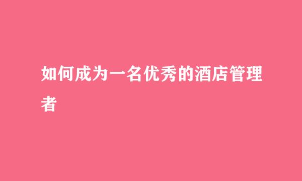 如何成为一名优秀的酒店管理者