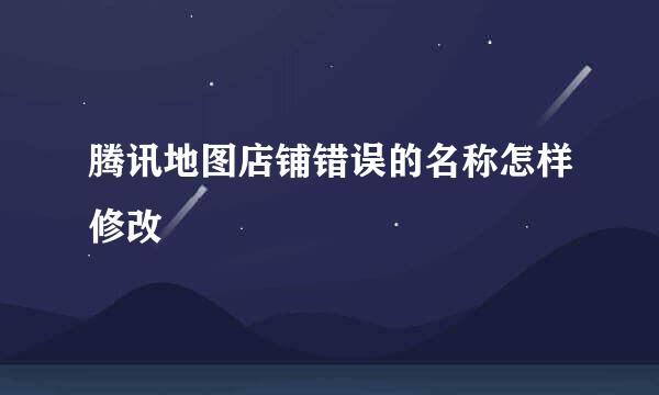 腾讯地图店铺错误的名称怎样修改