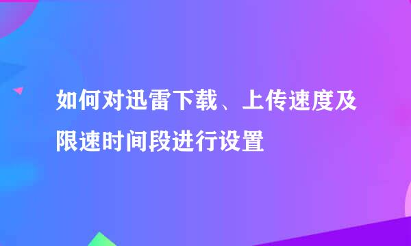如何对迅雷下载、上传速度及限速时间段进行设置