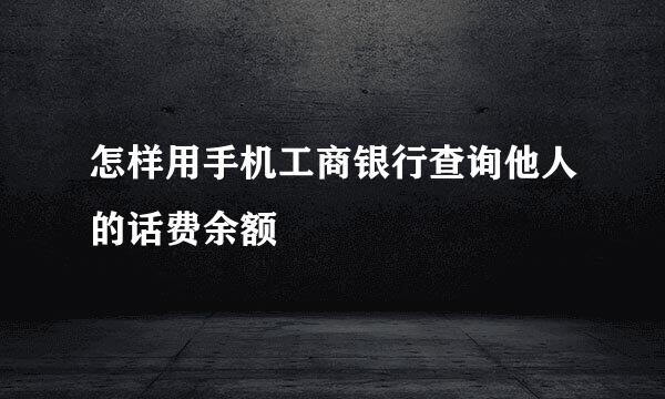 怎样用手机工商银行查询他人的话费余额