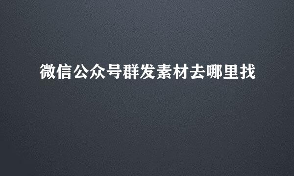 微信公众号群发素材去哪里找
