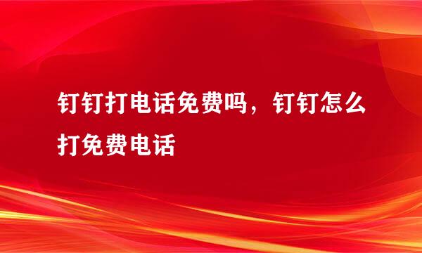 钉钉打电话免费吗，钉钉怎么打免费电话