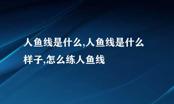 人鱼线是什么,人鱼线是什么样子,怎么练人鱼线