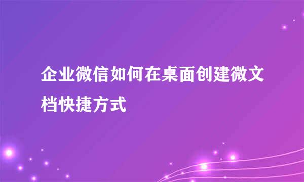 企业微信如何在桌面创建微文档快捷方式