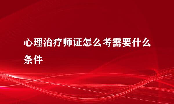 心理治疗师证怎么考需要什么条件