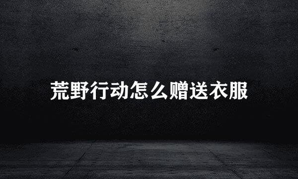 荒野行动怎么赠送衣服