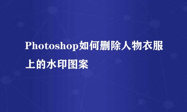 Photoshop如何删除人物衣服上的水印图案