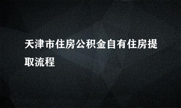 天津市住房公积金自有住房提取流程