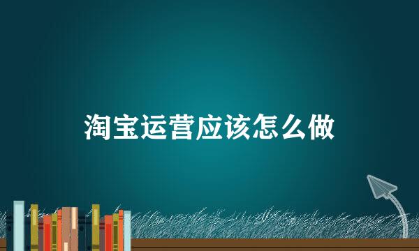 淘宝运营应该怎么做
