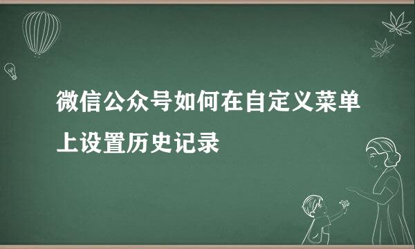 微信公众号如何在自定义菜单上设置历史记录