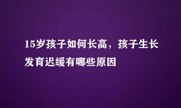 15岁孩子如何长高，孩子生长发育迟缓有哪些原因