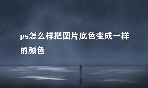 ps怎么样把图片底色变成一样的颜色