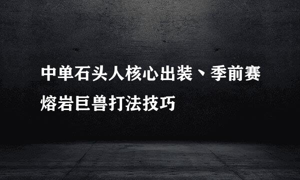 中单石头人核心出装丶季前赛熔岩巨兽打法技巧