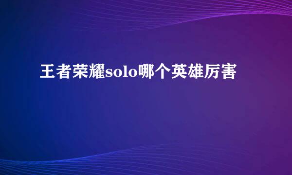 王者荣耀solo哪个英雄厉害