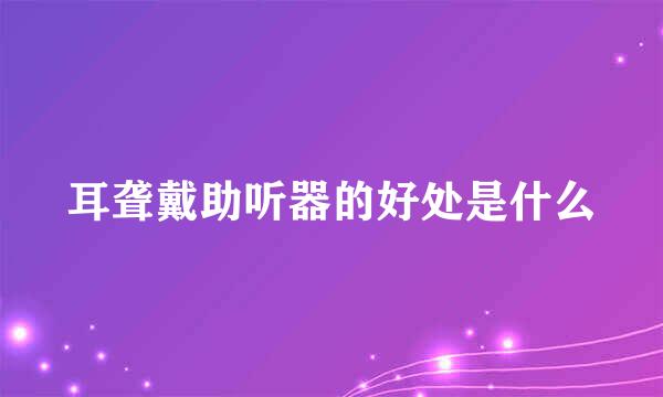 耳聋戴助听器的好处是什么