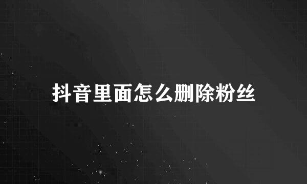 抖音里面怎么删除粉丝