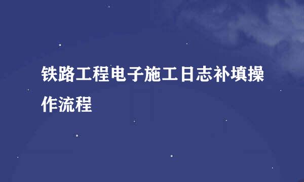 铁路工程电子施工日志补填操作流程