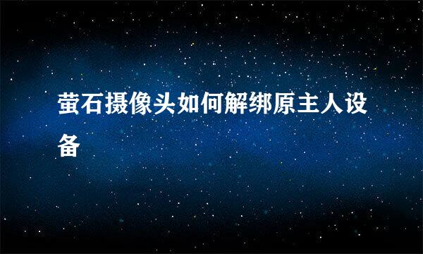 萤石摄像头如何解绑原主人设备