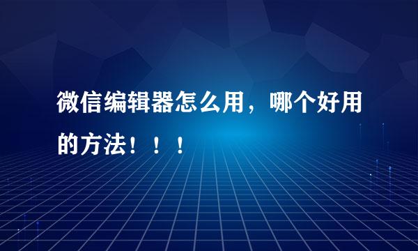 微信编辑器怎么用，哪个好用的方法！！！