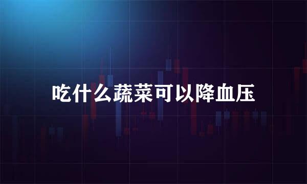 吃什么蔬菜可以降血压