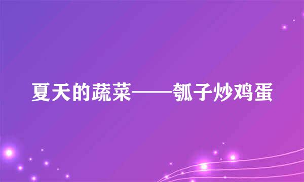 夏天的蔬菜——瓠子炒鸡蛋