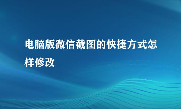 电脑版微信截图的快捷方式怎样修改