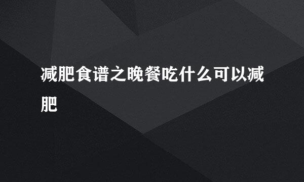 减肥食谱之晚餐吃什么可以减肥