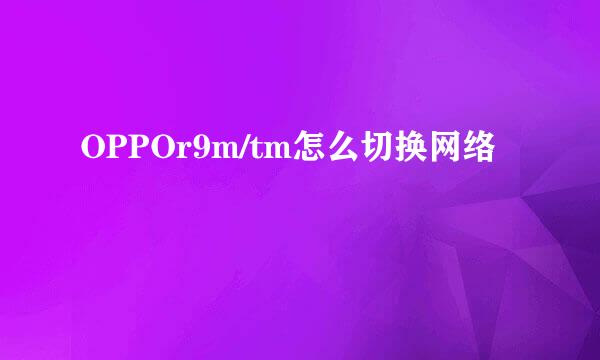 OPPOr9m/tm怎么切换网络