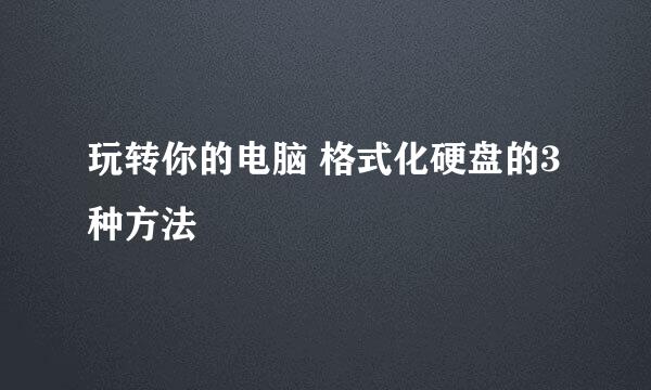 玩转你的电脑 格式化硬盘的3种方法
