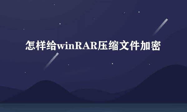 怎样给winRAR压缩文件加密