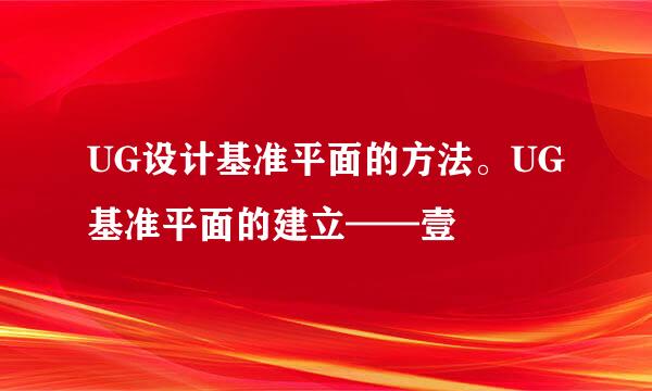 UG设计基准平面的方法。UG基准平面的建立——壹