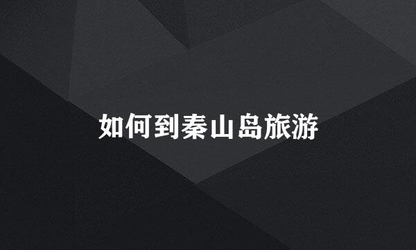 如何到秦山岛旅游