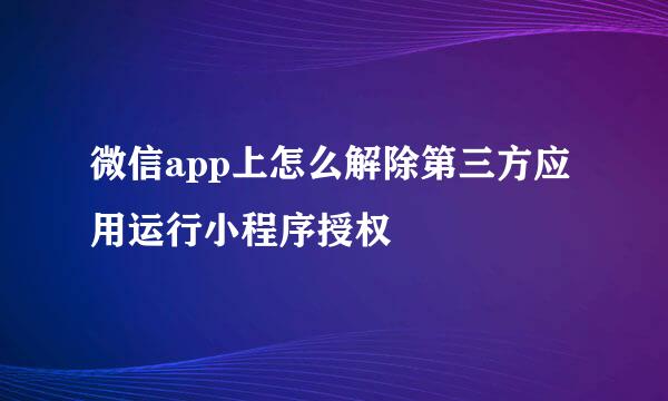 微信app上怎么解除第三方应用运行小程序授权