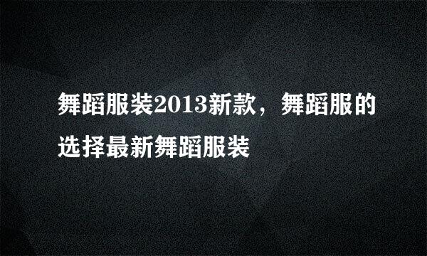 舞蹈服装2013新款，舞蹈服的选择最新舞蹈服装