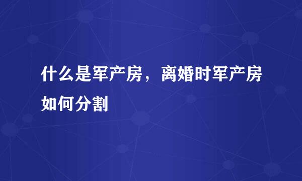 什么是军产房，离婚时军产房如何分割
