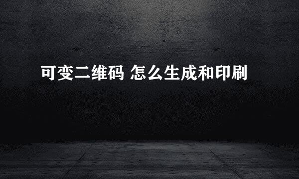 可变二维码 怎么生成和印刷