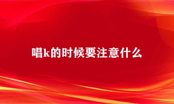 唱k的时候要注意什么