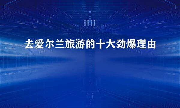 去爱尔兰旅游的十大劲爆理由