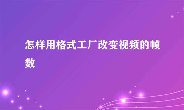 怎样用格式工厂改变视频的帧数