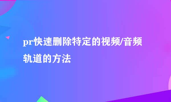 pr快速删除特定的视频/音频轨道的方法