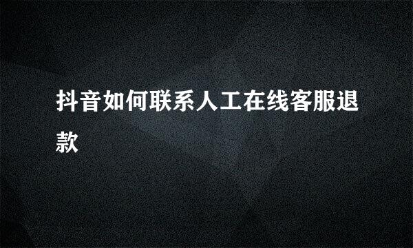 抖音如何联系人工在线客服退款